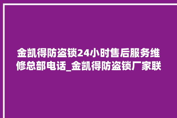 金凯得防盗锁24小时售后服务维修总部电话_金凯得防盗锁厂家联系电话 。防盗锁