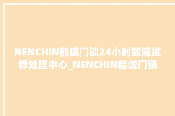 NENCHIN能诚门锁24小时故障维修处理中心_NENCHIN能诚门锁厂家客服电话 。门锁