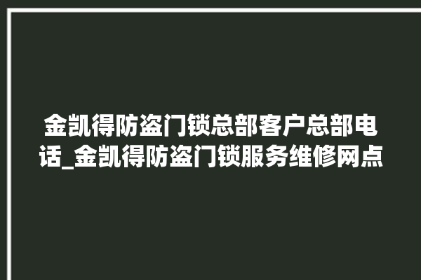 金凯得防盗门锁总部客户总部电话_金凯得防盗门锁服务维修网点查询热线 。门锁