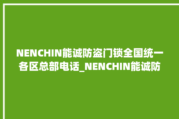 NENCHIN能诚防盗门锁全国统一各区总部电话_NENCHIN能诚防盗门锁服务电话24小时热线 。门锁