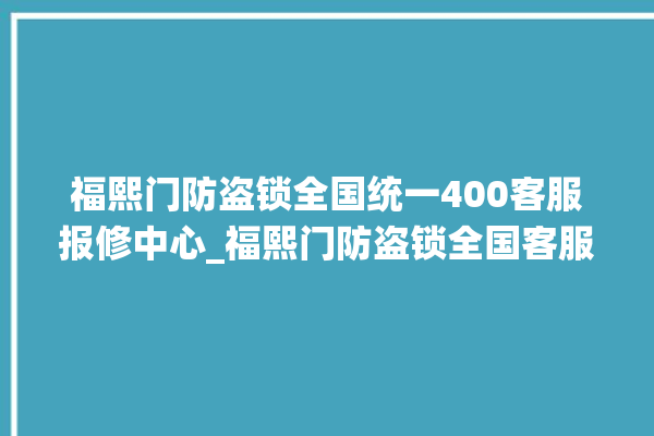 福熙门防盗锁全国统一400客服报修中心_福熙门防盗锁全国客服电话 。防盗锁