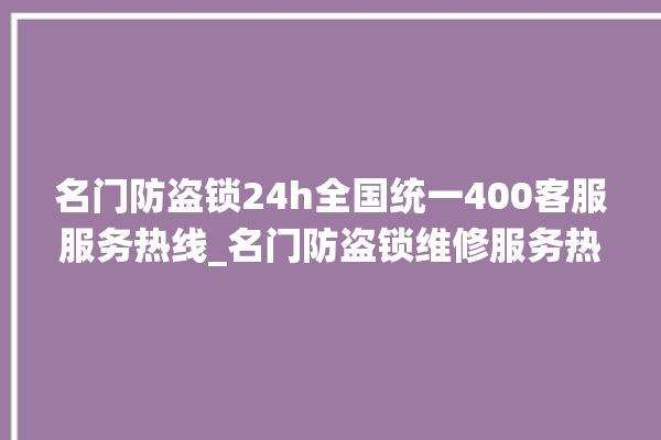 名门防盗锁24h全国统一400客服服务热线_名门防盗锁维修服务热线 。防盗锁