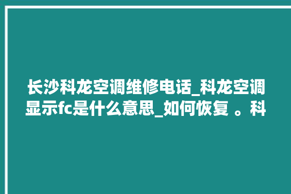 长沙科龙空调维修电话_科龙空调显示fc是什么意思_如何恢复 。科龙