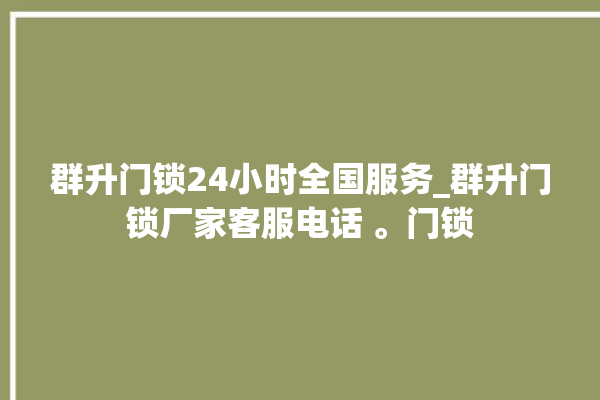 群升门锁24小时全国服务_群升门锁厂家客服电话 。门锁