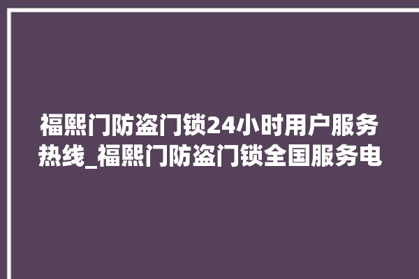 福熙门防盗门锁24小时用户服务热线_福熙门防盗门锁全国服务电话 。门锁