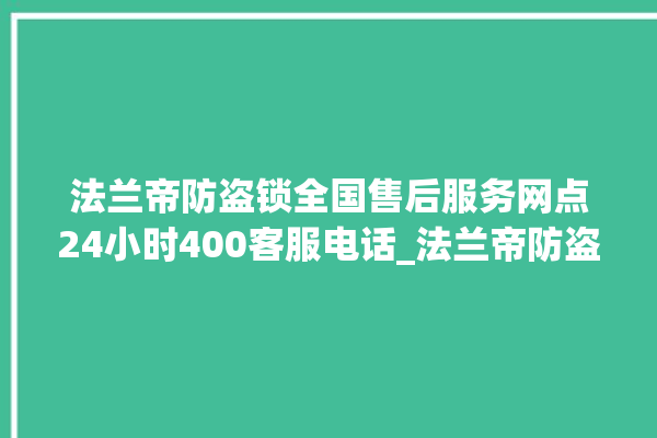 法兰帝防盗锁全国售后服务网点24小时400客服电话_法兰帝防盗锁服务热线 。防盗锁