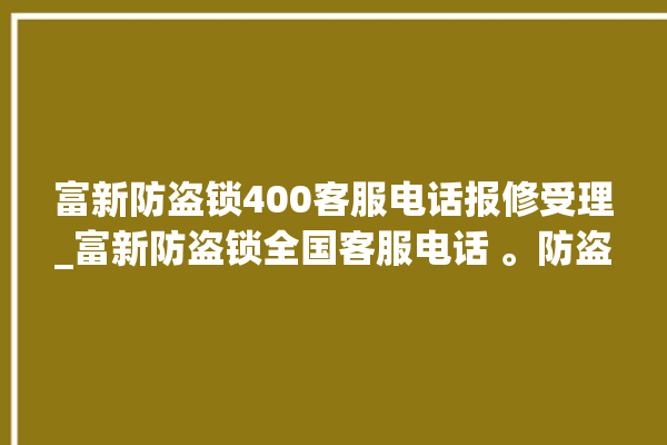 富新防盗锁400客服电话报修受理_富新防盗锁全国客服电话 。防盗锁