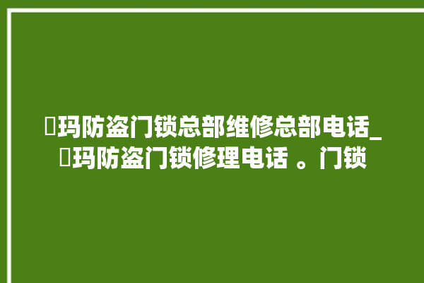 玥玛防盗门锁总部维修总部电话_玥玛防盗门锁修理电话 。门锁