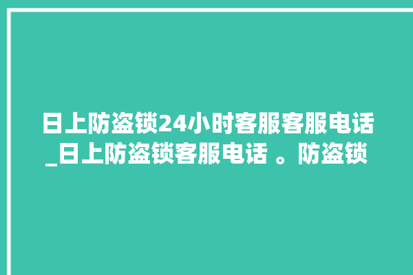 日上防盗锁24小时客服客服电话_日上防盗锁客服电话 。防盗锁