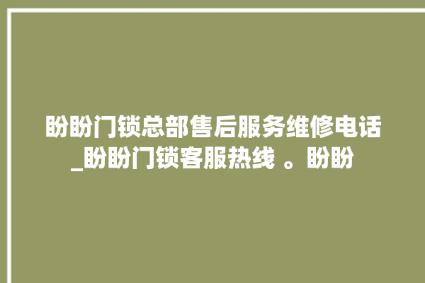 盼盼门锁总部售后服务维修电话_盼盼门锁客服热线 。盼盼