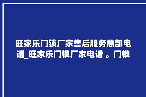 旺家乐门锁厂家售后服务总部电话_旺家乐门锁厂家电话 。门锁