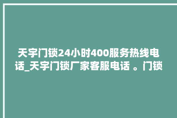 天宇门锁24小时400服务热线电话_天宇门锁厂家客服电话 。门锁