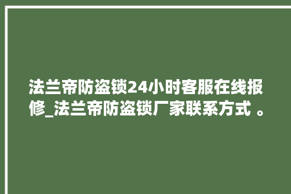 法兰帝防盗锁24小时客服在线报修_法兰帝防盗锁厂家联系方式 。防盗锁