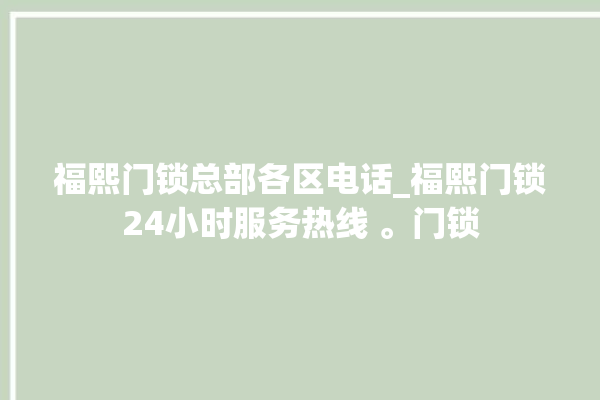 福熙门锁总部各区电话_福熙门锁24小时服务热线 。门锁