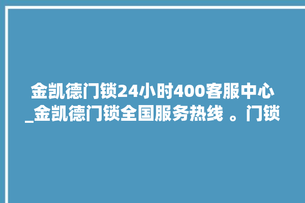 金凯德门锁24小时400客服中心_金凯德门锁全国服务热线 。门锁