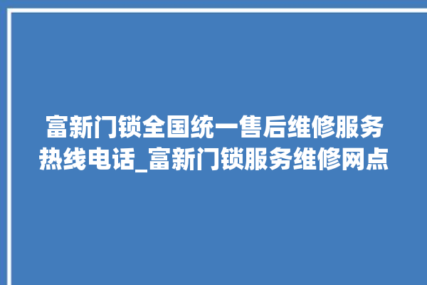 富新门锁全国统一售后维修服务热线电话_富新门锁服务维修网点查询热线 。门锁