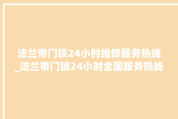 法兰帝门锁24小时维修服务热线_法兰帝门锁24小时全国服务热线 。法兰