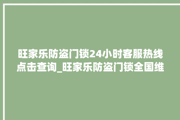 旺家乐防盗门锁24小时客服热线点击查询_旺家乐防盗门锁全国维修服务热线 。门锁