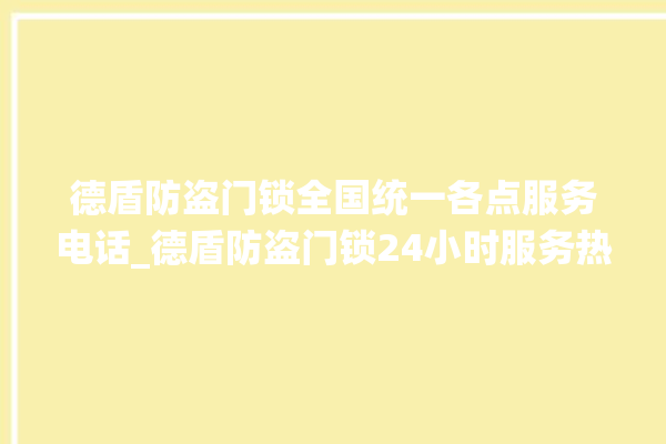 德盾防盗门锁全国统一各点服务电话_德盾防盗门锁24小时服务热线 。门锁