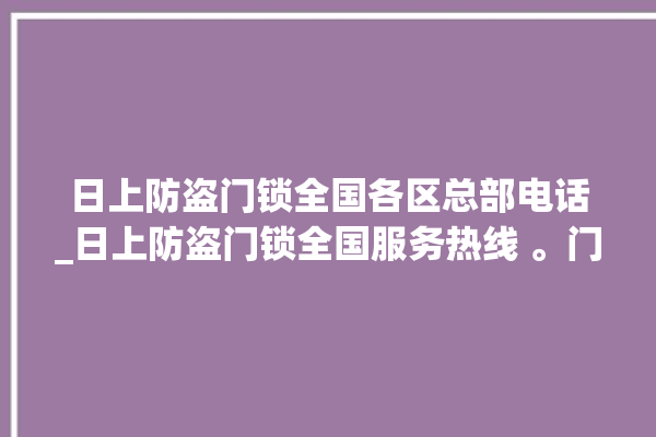 日上防盗门锁全国各区总部电话_日上防盗门锁全国服务热线 。门锁