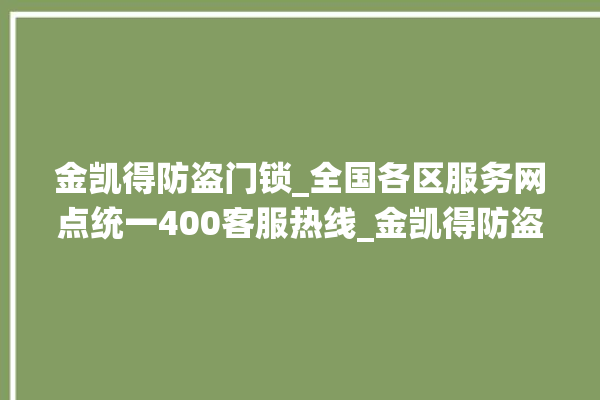 金凯得防盗门锁_全国各区服务网点统一400客服热线_金凯得防盗门锁厂家联系方式 。门锁