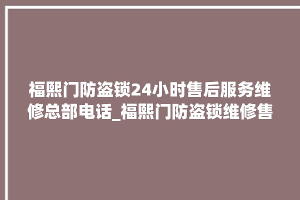 福熙门防盗锁24小时售后服务维修总部电话_福熙门防盗锁维修售后电话 。防盗锁