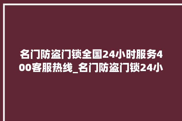 名门防盗门锁全国24小时服务400客服热线_名门防盗门锁24小时服务热线 。名门