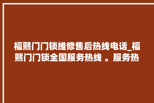 福熙门门锁维修售后热线电话_福熙门门锁全国服务热线 。服务热线