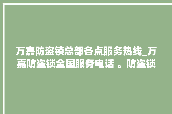 万嘉防盗锁总部各点服务热线_万嘉防盗锁全国服务电话 。防盗锁