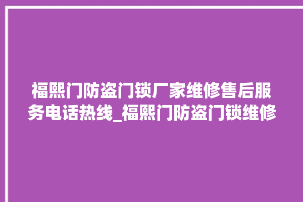 福熙门防盗门锁厂家维修售后服务电话热线_福熙门防盗门锁维修服务客服电话 。门锁