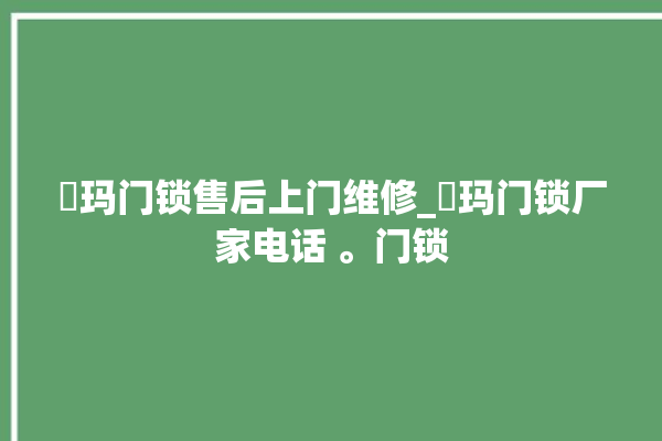 玥玛门锁售后上门维修_玥玛门锁厂家电话 。门锁