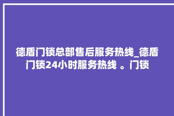 德盾门锁总部售后服务热线_德盾门锁24小时服务热线 。门锁