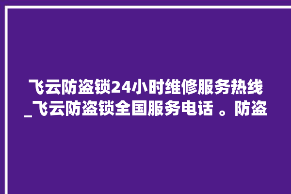 飞云防盗锁24小时维修服务热线_飞云防盗锁全国服务电话 。防盗锁