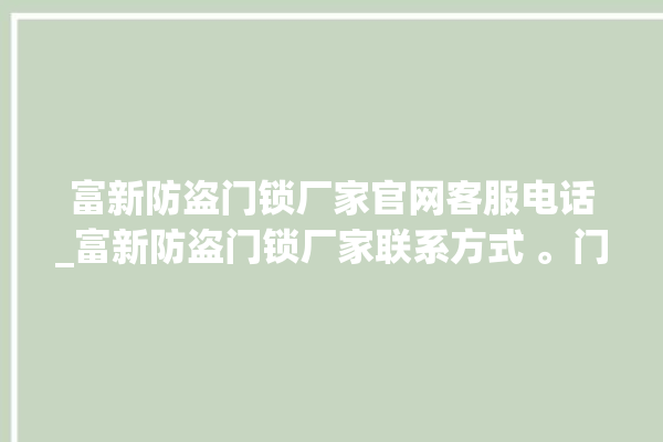 富新防盗门锁厂家官网客服电话_富新防盗门锁厂家联系方式 。门锁