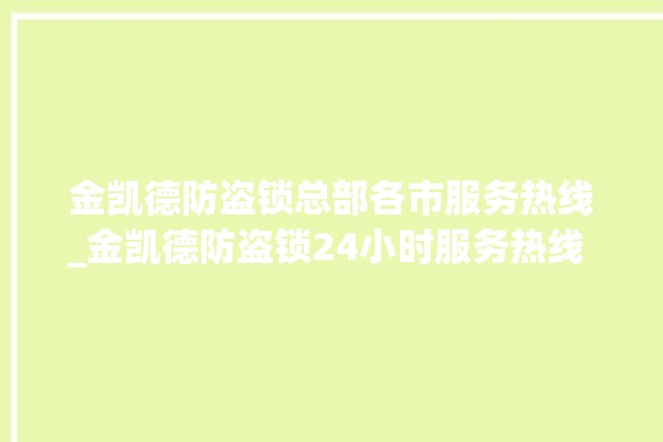 金凯德防盗锁总部各市服务热线_金凯德防盗锁24小时服务热线 。防盗锁