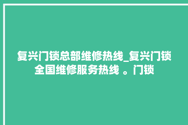 复兴门锁总部维修热线_复兴门锁全国维修服务热线 。门锁