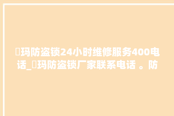 玥玛防盗锁24小时维修服务400电话_玥玛防盗锁厂家联系电话 。防盗锁