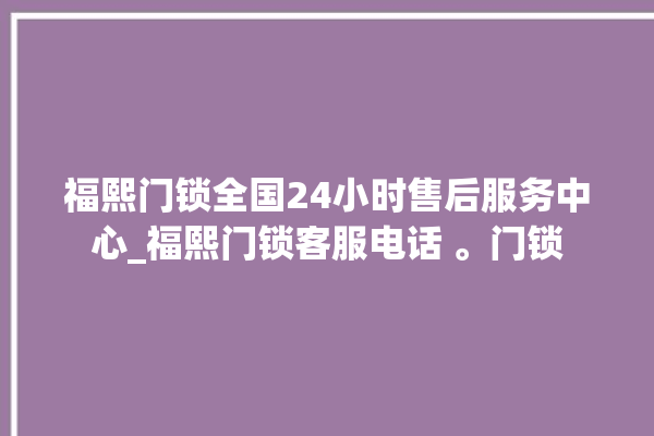 福熙门锁全国24小时售后服务中心_福熙门锁客服电话 。门锁