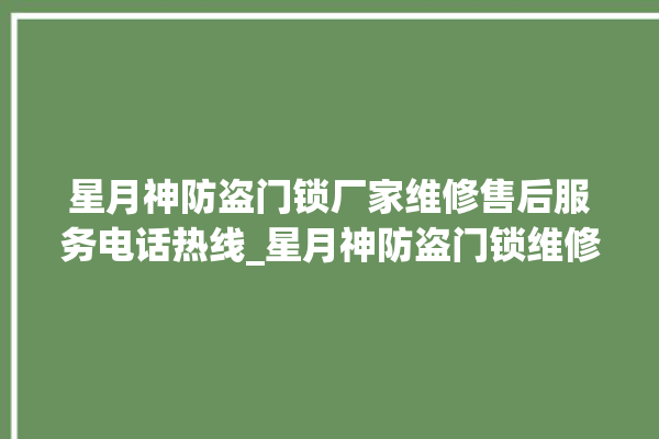 星月神防盗门锁厂家维修售后服务电话热线_星月神防盗门锁维修24小时服务电话 。星月