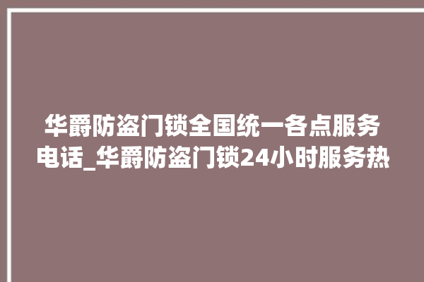 华爵防盗门锁全国统一各点服务电话_华爵防盗门锁24小时服务热线 。门锁