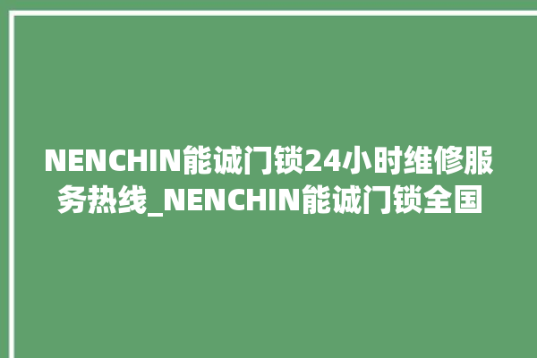 NENCHIN能诚门锁24小时维修服务热线_NENCHIN能诚门锁全国服务热线电话 。门锁