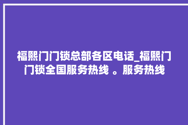 福熙门门锁总部各区电话_福熙门门锁全国服务热线 。服务热线