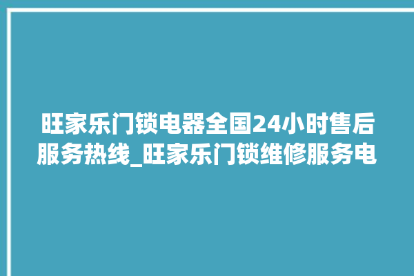 旺家乐门锁电器全国24小时售后服务热线_旺家乐门锁维修服务电话 。门锁