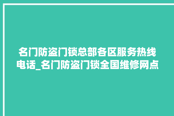 名门防盗门锁总部各区服务热线电话_名门防盗门锁全国维修网点查询电话 。名门