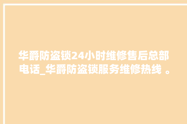 华爵防盗锁24小时维修售后总部电话_华爵防盗锁服务维修热线 。防盗锁