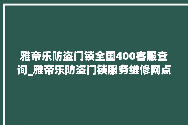 雅帝乐防盗门锁全国400客服查询_雅帝乐防盗门锁服务维修网点查询热线 。门锁