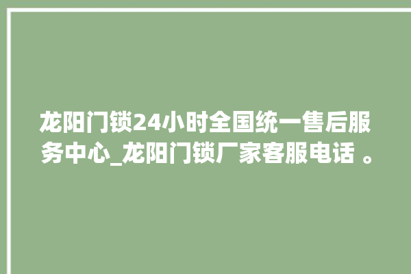 龙阳门锁24小时全国统一售后服务中心_龙阳门锁厂家客服电话 。门锁