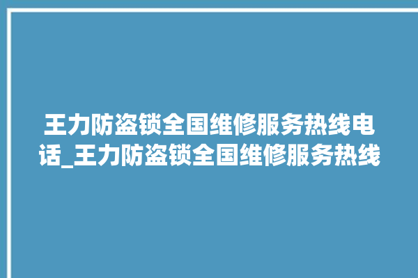 王力防盗锁全国维修服务热线电话_王力防盗锁全国维修服务热线 。防盗锁