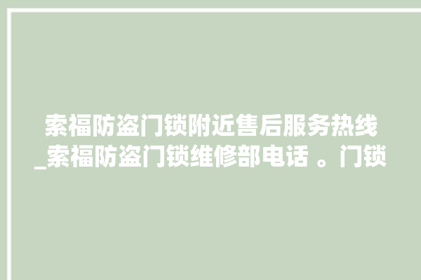 索福防盗门锁附近售后服务热线_索福防盗门锁维修部电话 。门锁