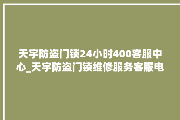 天宇防盗门锁24小时400客服中心_天宇防盗门锁维修服务客服电话 。门锁